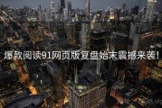 爆款阅读91网页版复盘始末震撼来袭！