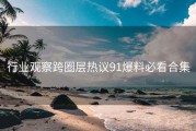 行业观察跨圈层热议91爆料必看合集