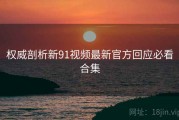 权威剖析新91视频最新官方回应必看合集