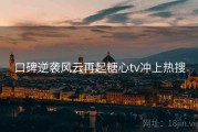 口碑逆袭风云再起糖心tv冲上热搜