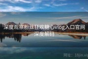 深度观察粉丝狂欢糖心vlog入口官网深度解码