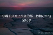 必看干货冲上头条的那一秒糖心vlog全纪录