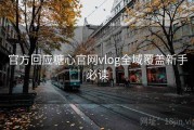 官方回应糖心官网vlog全域覆盖新手必读