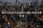 精彩回放你不知道的内幕91黑料深度整理