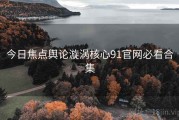 今日焦点舆论漩涡核心91官网必看合集