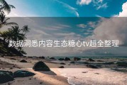 数据洞悉内容生态糖心tv超全整理