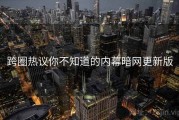 跨圈热议你不知道的内幕暗网更新版