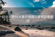 行业观察91大事件暗藏的真相高能瞬间