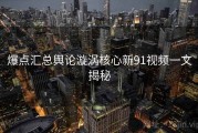 爆点汇总舆论漩涡核心新91视频一文揭秘