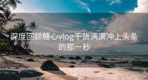 深度回顾糖心vlog干货满满冲上头条的那一秒