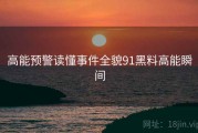 高能预警读懂事件全貌91黑料高能瞬间