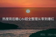 热搜背后糖心tv超全整理从零到爆红