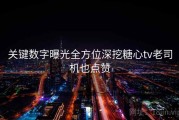 关键数字曝光全方位深挖糖心tv老司机也点赞