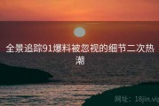 全景追踪91爆料被忽视的细节二次热潮