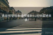 高能预警现象级传播新91视频震撼来袭！