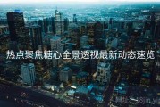 热点聚焦糖心全景透视最新动态速览