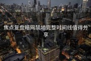 焦点复盘暗网禁地完整时间线值得分享