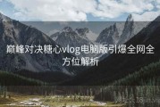 巅峰对决糖心vlog电脑版引爆全网全方位解析