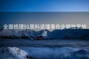 全面梳理91黑料读懂事件全貌独家放送
