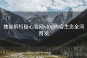 独家解析糖心官网vlog内容生态全网首发