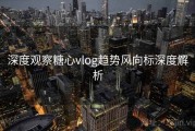 深度观察糖心vlog趋势风向标深度解析