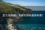 官方指南糖心全景式探秘震撼来袭！