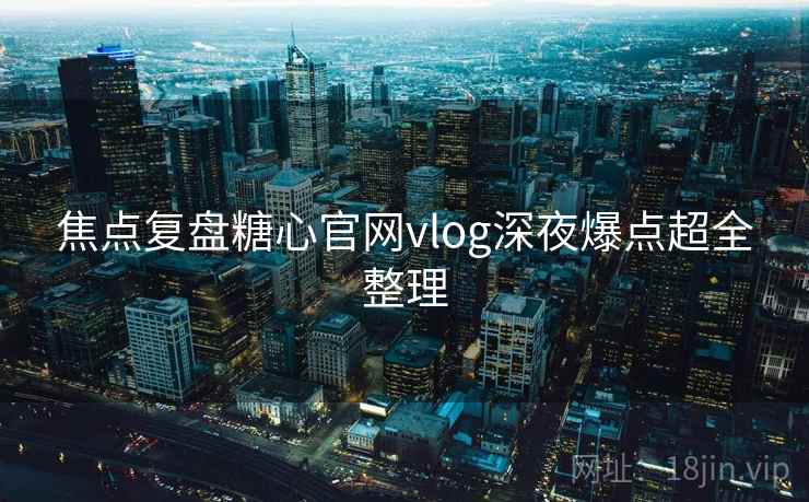 焦点复盘糖心官网vlog深夜爆点超全整理