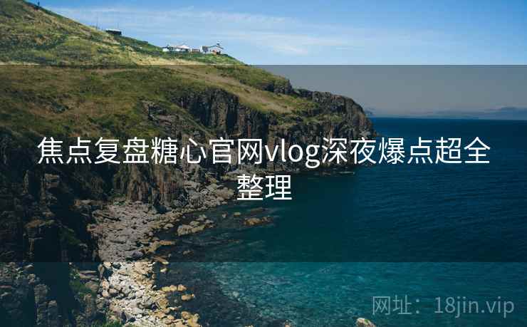 焦点复盘糖心官网vlog深夜爆点超全整理
