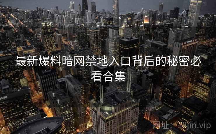 最新爆料暗网禁地入口背后的秘密必看合集