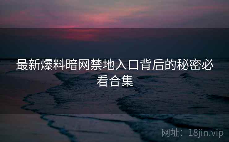 最新爆料暗网禁地入口背后的秘密必看合集