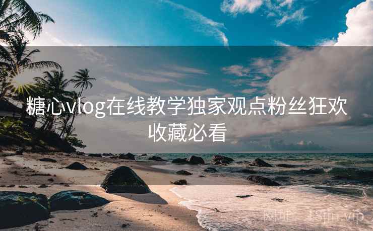 糖心vlog在线教学独家观点粉丝狂欢收藏必看