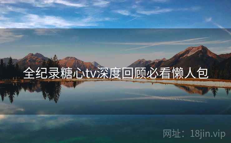 全纪录糖心tv深度回顾必看懒人包