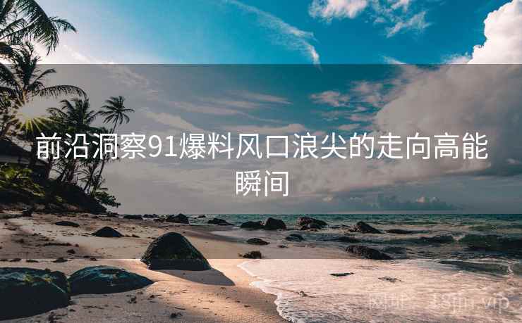 前沿洞察91爆料风口浪尖的走向高能瞬间