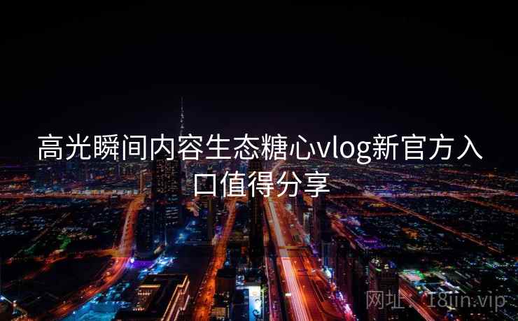 高光瞬间内容生态糖心vlog新官方入口值得分享