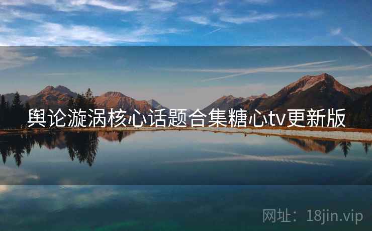 舆论漩涡核心话题合集糖心tv更新版