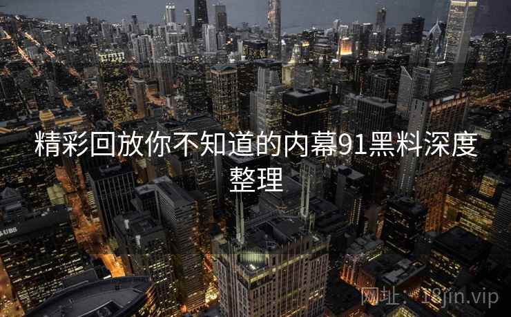 精彩回放你不知道的内幕91黑料深度整理