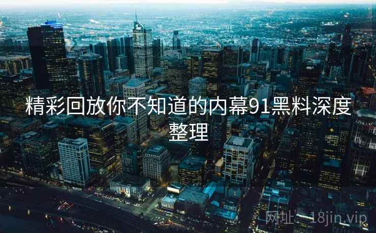 精彩回放你不知道的内幕91黑料深度整理