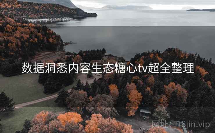 数据洞悉内容生态糖心tv超全整理