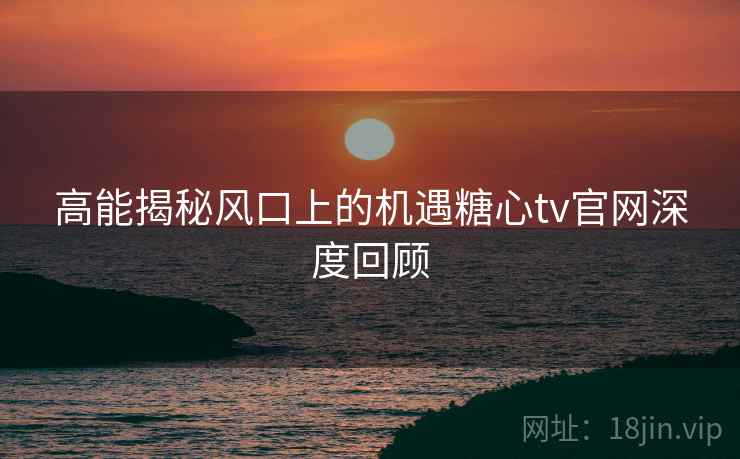 高能揭秘风口上的机遇糖心tv官网深度回顾