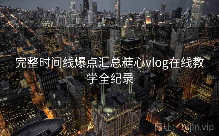 完整时间线爆点汇总糖心vlog在线教学全纪录