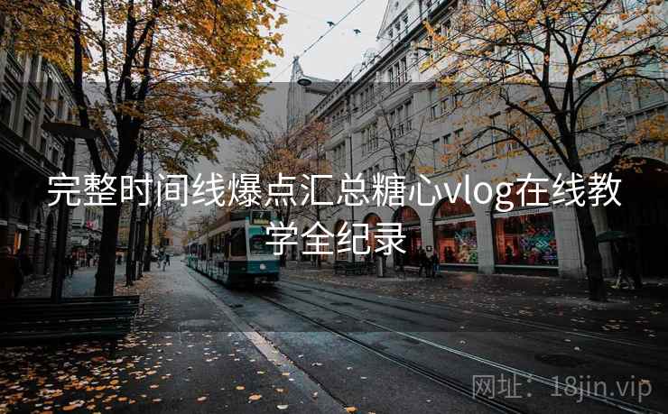 完整时间线爆点汇总糖心vlog在线教学全纪录