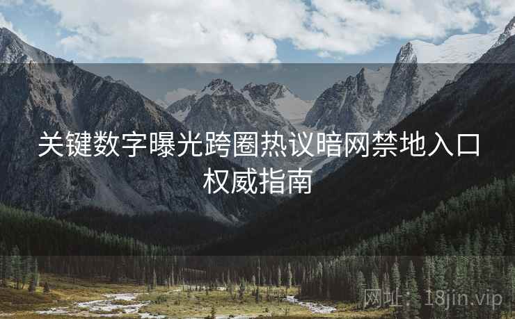 关键数字曝光跨圈热议暗网禁地入口权威指南