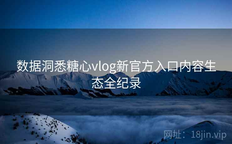 数据洞悉糖心vlog新官方入口内容生态全纪录