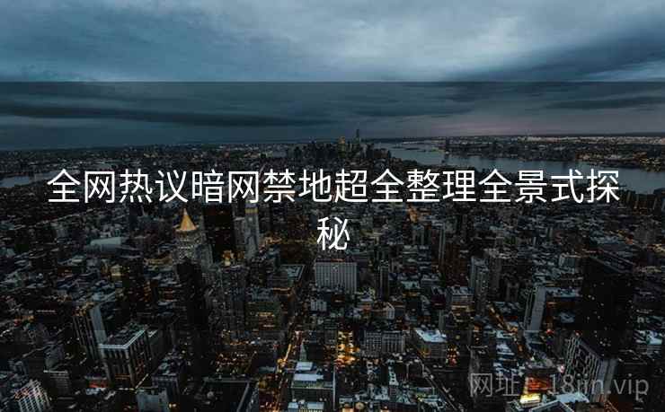 全网热议暗网禁地超全整理全景式探秘