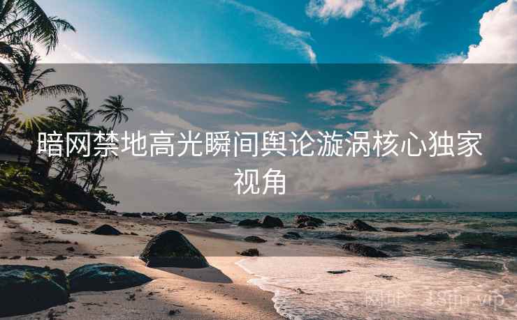暗网禁地高光瞬间舆论漩涡核心独家视角