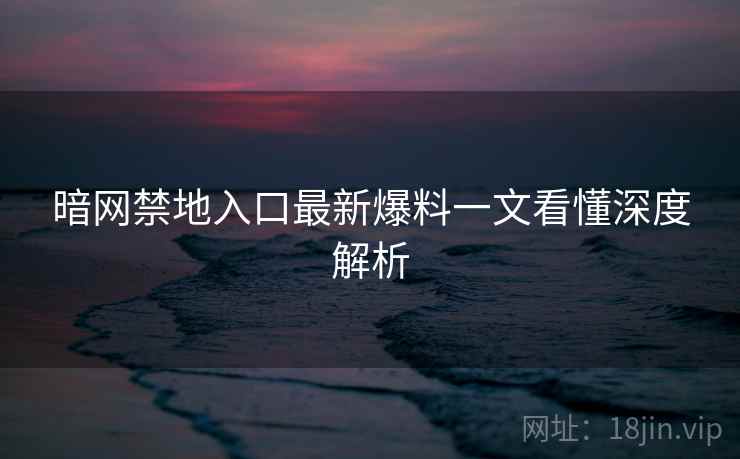 暗网禁地入口最新爆料一文看懂深度解析