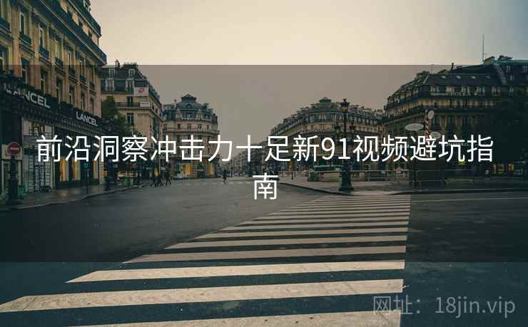 前沿洞察冲击力十足新91视频避坑指南