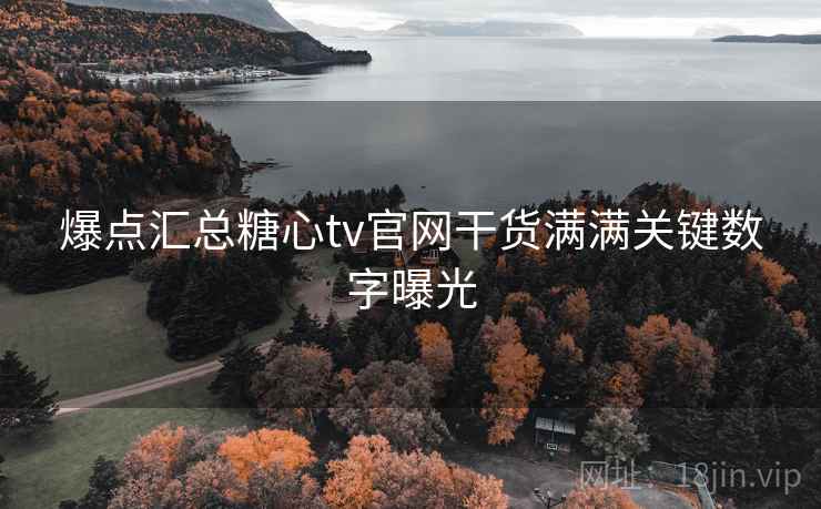 爆点汇总糖心tv官网干货满满关键数字曝光