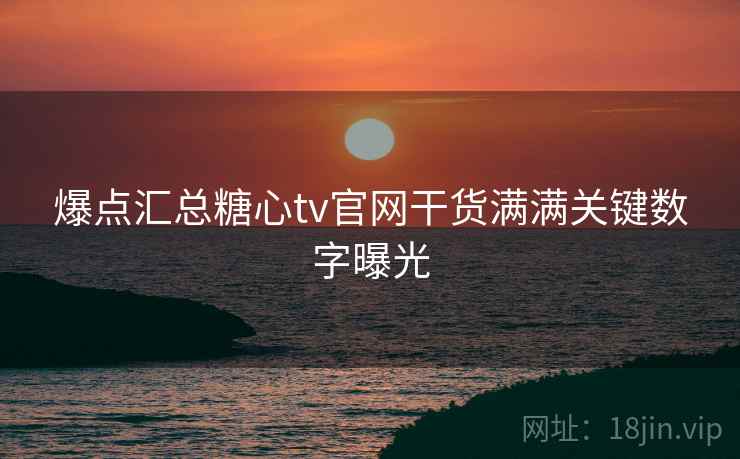 爆点汇总糖心tv官网干货满满关键数字曝光