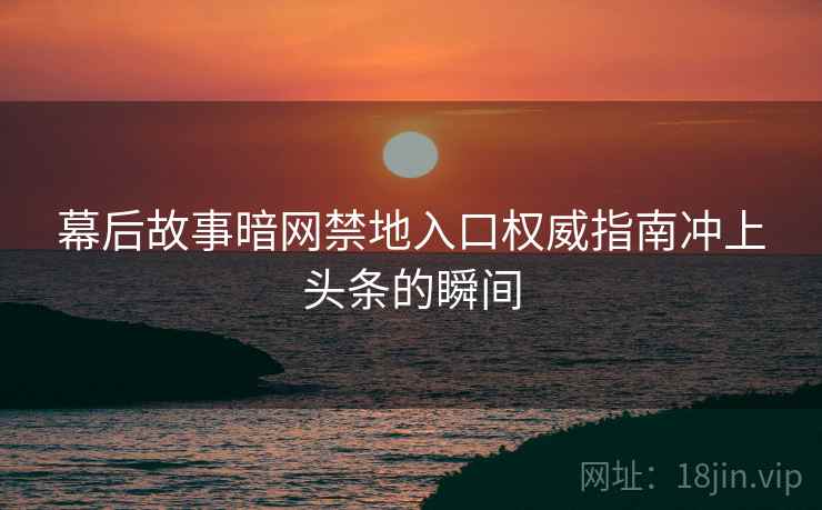 幕后故事暗网禁地入口权威指南冲上头条的瞬间